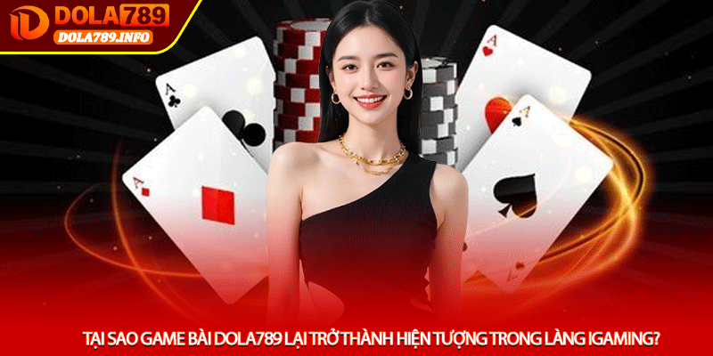 Tại sao Game Bài Dola789 lại trở thành hiện tượng trong làng iGaming?